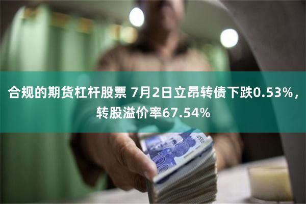 合规的期货杠杆股票 7月2日立昂转债下跌0.53%，转股溢价率67.54%
