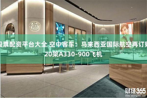 股票配资平台大全 空中客车：马来西亚国际航空再订购20架A330-900飞机