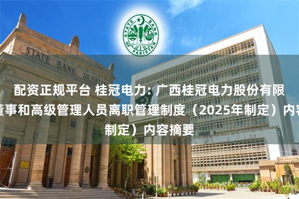 配资正规平台 桂冠电力: 广西桂冠电力股份有限公司董事和高级管理人员离职管理制度（2025年制定）内容摘要