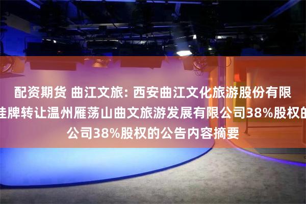 配资期货 曲江文旅: 西安曲江文化旅游股份有限公司关于公开挂牌转让温州雁荡山曲文旅游发展有限公司38%股权的公告内容摘要