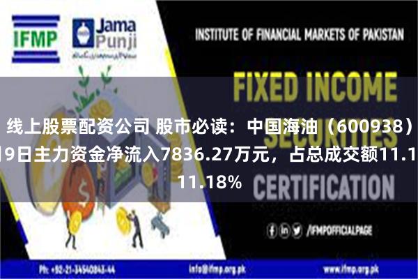 线上股票配资公司 股市必读：中国海油（600938）7月9日主力资金净流入7836.27万元，占总成交额11.18%
