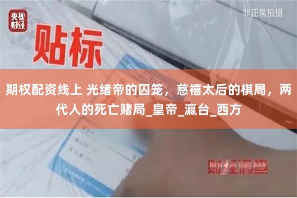 期权配资线上 光绪帝的囚笼，慈禧太后的棋局，两代人的死亡赌局_皇帝_瀛台_西方