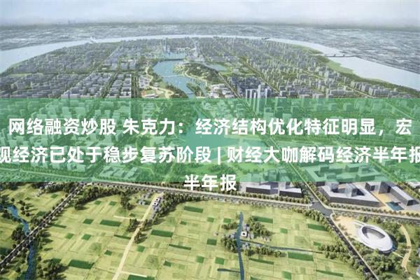 网络融资炒股 朱克力：经济结构优化特征明显，宏观经济已处于稳步复苏阶段 | 财经大咖解码经济半年报