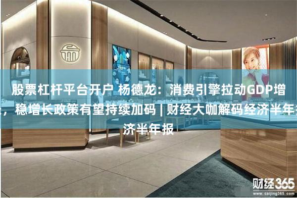 股票杠杆平台开户 杨德龙：消费引擎拉动GDP增长，稳增长政策有望持续加码 | 财经大咖解码经济半年报