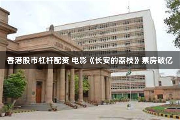 香港股市杠杆配资 电影《长安的荔枝》票房破亿