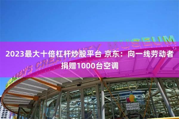 2023最大十倍杠杆炒股平台 京东：向一线劳动者捐赠1000台空调
