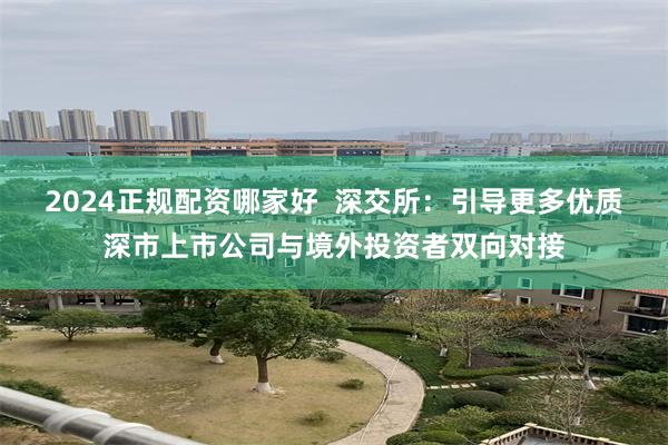 2024正规配资哪家好  深交所：引导更多优质深市上市公司与境外投资者双向对接