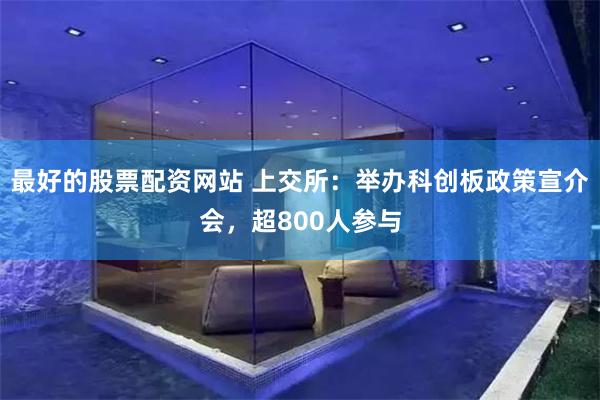 最好的股票配资网站 上交所：举办科创板政策宣介会，超800人参与