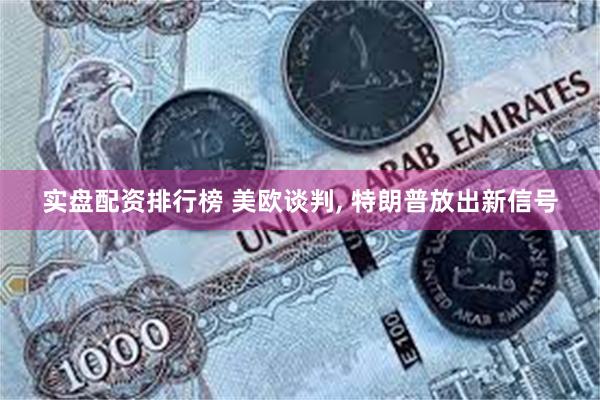 实盘配资排行榜 美欧谈判, 特朗普放出新信号