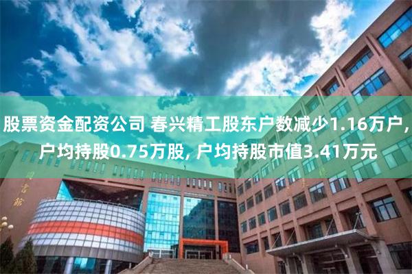股票资金配资公司 春兴精工股东户数减少1.16万户, 户均持股0.75万股, 户均持股市值3.41万元