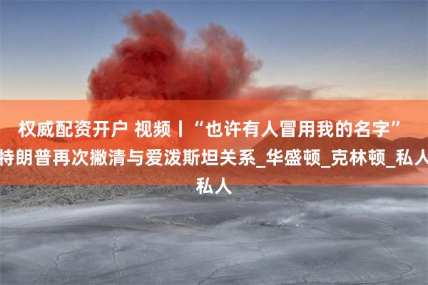 权威配资开户 视频丨“也许有人冒用我的名字” 特朗普再次撇清与爱泼斯坦关系_华盛顿_克林顿_私人