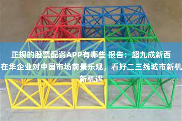 正规的股票配资APP有哪些 报告：超九成新西兰在华企业对中国市场前景乐观，看好二三线城市新机遇