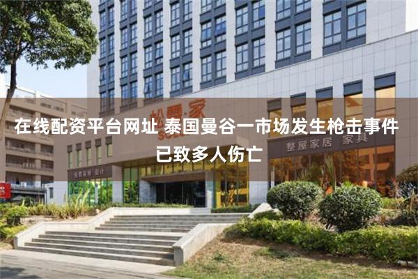 在线配资平台网址 泰国曼谷一市场发生枪击事件 已致多人伤亡