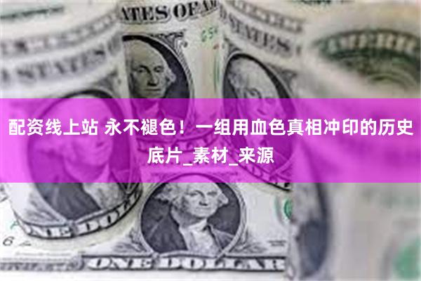 配资线上站 永不褪色！一组用血色真相冲印的历史底片_素材_来源