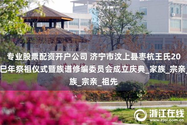 专业股票配资开户公司 济宁市汶上县枣杭王氏2025乙巳年祭祖仪式暨族谱修编委员会成立庆典_家族_宗亲_祖先