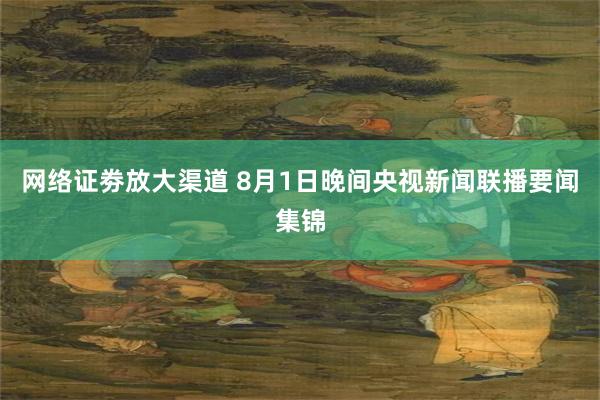 网络证劵放大渠道 8月1日晚间央视新闻联播要闻集锦