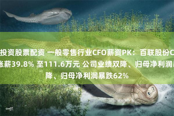 投资股票配资 一般零售行业CFO薪资PK：百联股份CFO吴珺涨薪39.8% 至111.6万元 公司业绩双降、归母净利润暴跌62%