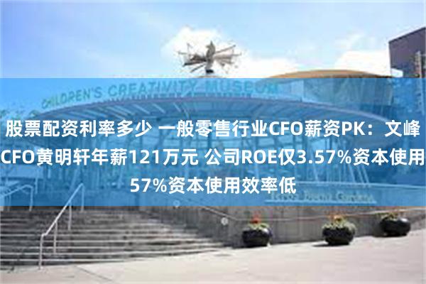 股票配资利率多少 一般零售行业CFO薪资PK：文峰股份为CFO黄明轩年薪121万元 公司ROE仅3.57%资本使用效率低