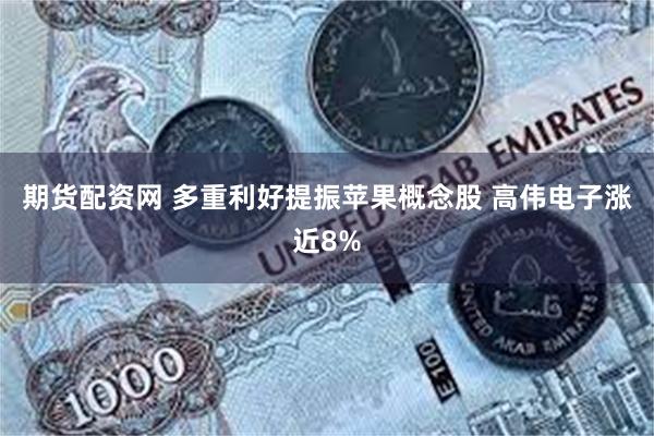 期货配资网 多重利好提振苹果概念股 高伟电子涨近8%