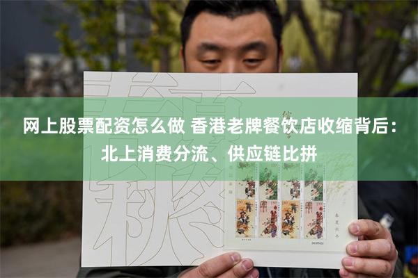 网上股票配资怎么做 香港老牌餐饮店收缩背后：北上消费分流、供应链比拼