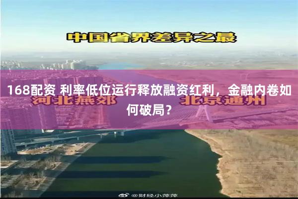 168配资 利率低位运行释放融资红利，金融内卷如何破局？