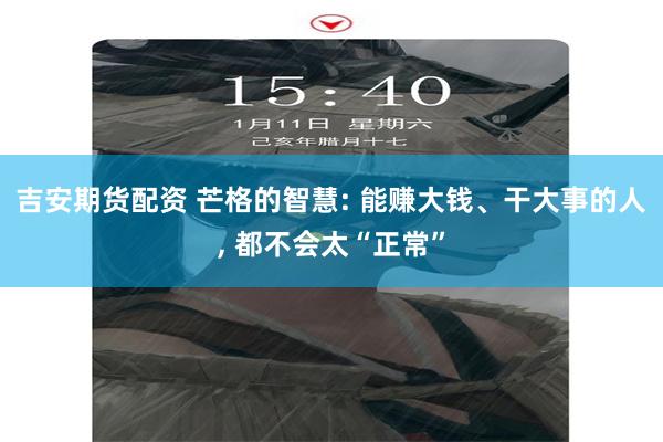 吉安期货配资 芒格的智慧: 能赚大钱、干大事的人, 都不会太“正常”