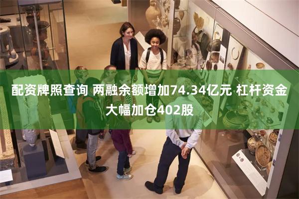 配资牌照查询 两融余额增加74.34亿元 杠杆资金大幅加仓402股
