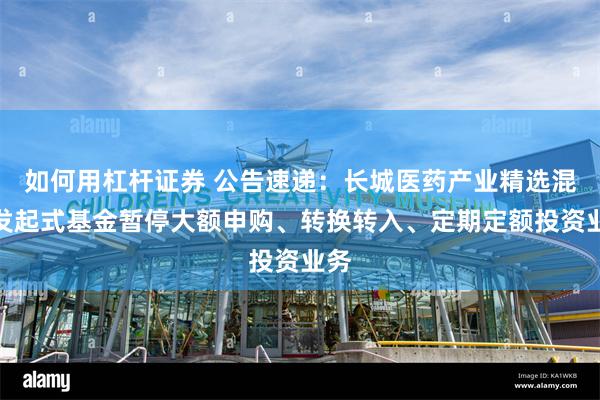 如何用杠杆证券 公告速递：长城医药产业精选混合发起式基金暂停大额申购、转换转入、定期定额投资业务