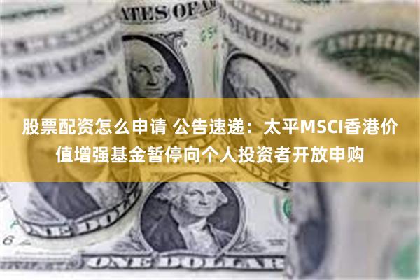 股票配资怎么申请 公告速递：太平MSCI香港价值增强基金暂停向个人投资者开放申购