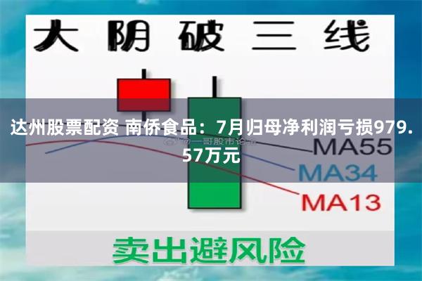达州股票配资 南侨食品：7月归母净利润亏损979.57万元