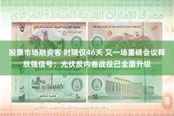 股票市场融资客 时隔仅46天 又一场重磅会议释放强信号：光伏反内卷战役已全面升级