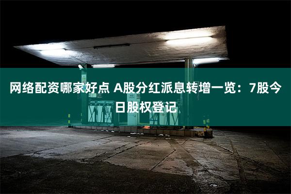 网络配资哪家好点 A股分红派息转增一览：7股今日股权登记