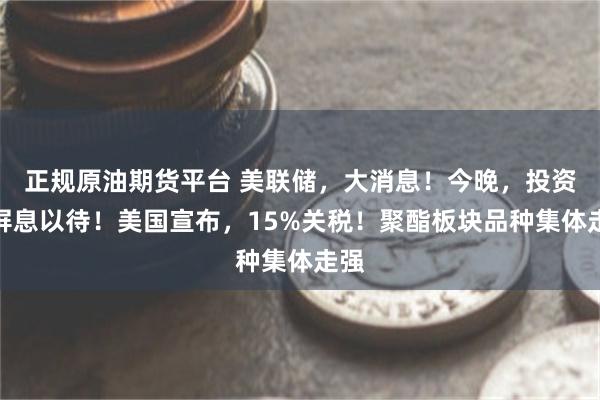 正规原油期货平台 美联储，大消息！今晚，投资者屏息以待！美国宣布，15%关税！聚酯板块品种集体走强