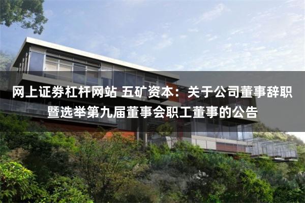 网上证劵杠杆网站 五矿资本:关于公司董事辞职暨选举第九届董事会职工董事的公告