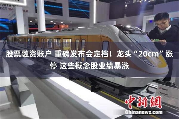 股票融资账户 重磅发布会定档！龙头“20cm”涨停 这些概念股业绩暴涨