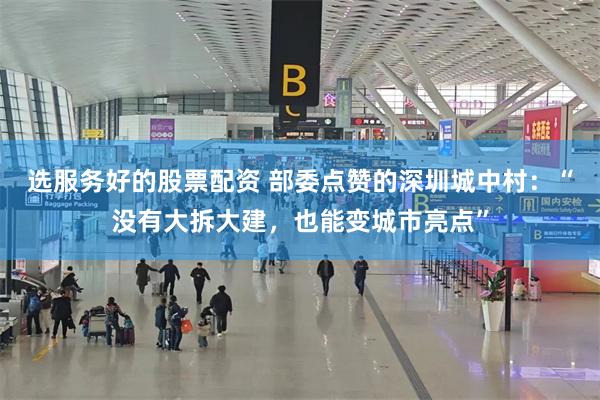 选服务好的股票配资 部委点赞的深圳城中村：“没有大拆大建，也能变城市亮点”