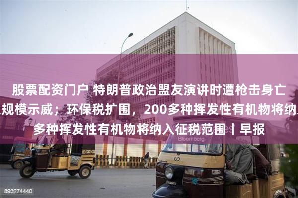 股票配资门户 特朗普政治盟友演讲时遭枪击身亡；法国多地发生大规模示威；环保税扩围，200多种挥发性有机物将纳入征税范围丨早报