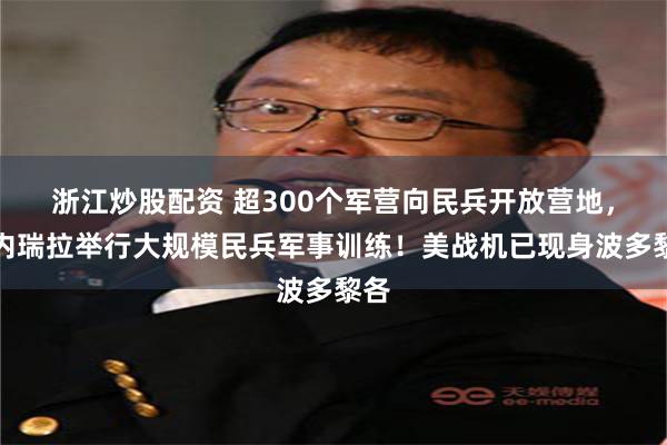 浙江炒股配资 超300个军营向民兵开放营地，委内瑞拉举行大规模民兵军事训练！美战机已现身波多黎各