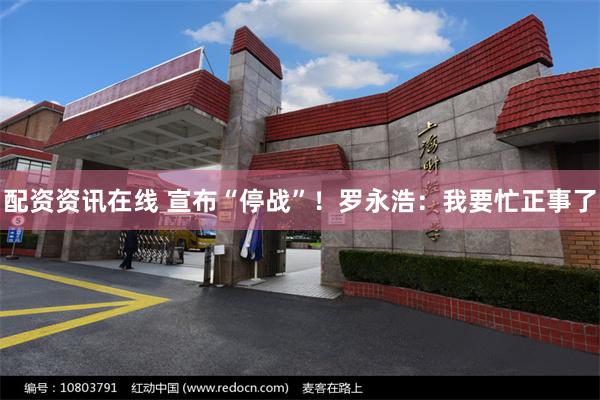 配资资讯在线 宣布“停战”！罗永浩：我要忙正事了