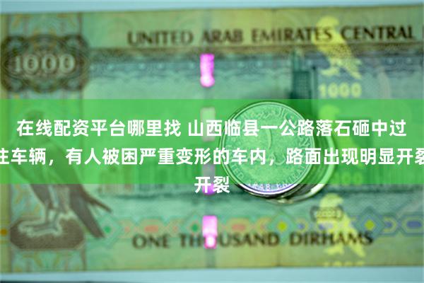 在线配资平台哪里找 山西临县一公路落石砸中过往车辆，有人被困严重变形的车内，路面出现明显开裂