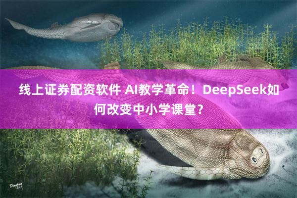 线上证券配资软件 AI教学革命！DeepSeek如何改变中小学课堂？