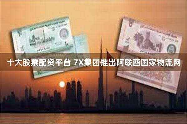 十大股票配资平台 7X集团推出阿联酋国家物流网