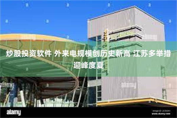 炒股投资软件 外来电规模创历史新高 江苏多举措迎峰度夏