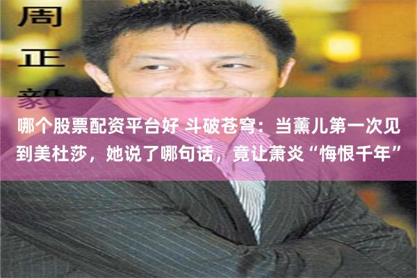 哪个股票配资平台好 斗破苍穹：当薰儿第一次见到美杜莎，她说了哪句话，竟让萧炎“悔恨千年”