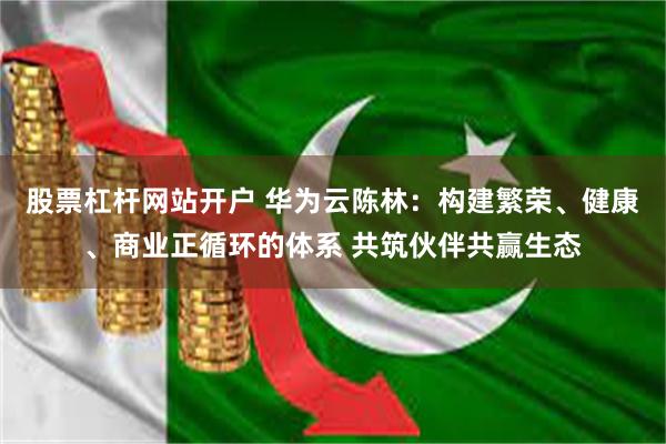 股票杠杆网站开户 华为云陈林:构建繁荣、健康、商业正循环的体系 共筑伙伴共赢生态