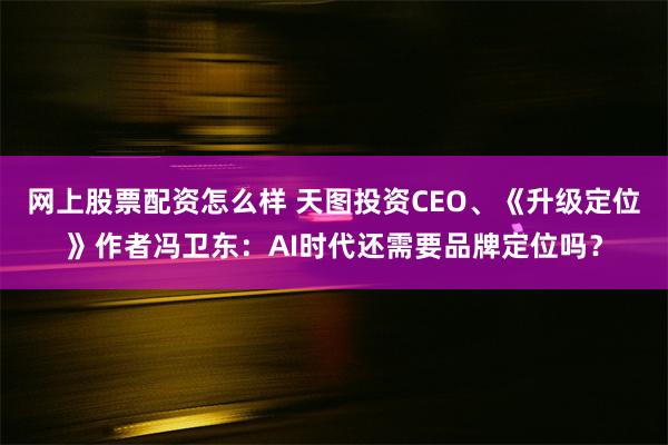 网上股票配资怎么样 天图投资CEO、《升级定位》作者冯卫东:AI时代还需要品牌定位吗?