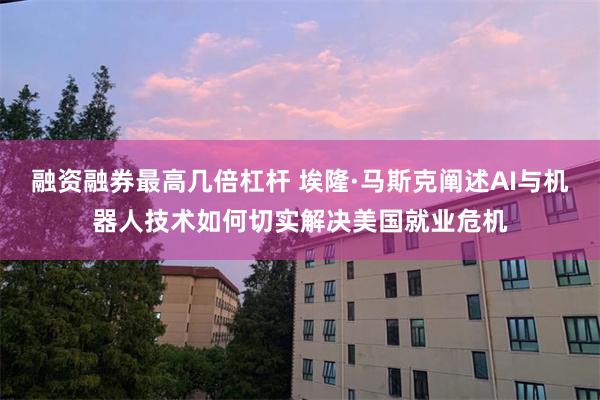 融资融券最高几倍杠杆 埃隆·马斯克阐述AI与机器人技术如何切实解决美国就业危机