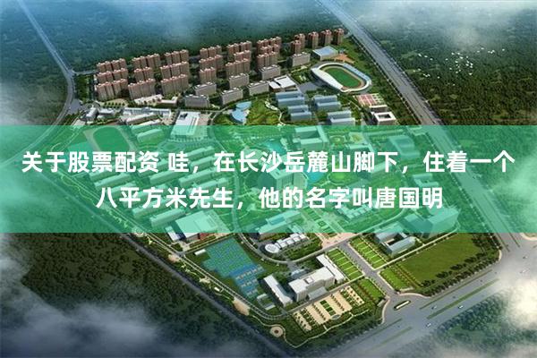 关于股票配资 哇，在长沙岳麓山脚下，住着一个八平方米先生，他的名字叫唐国明